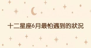 12星座6月最怕遇到的鳥事跟狀況（根據六月星象分析）